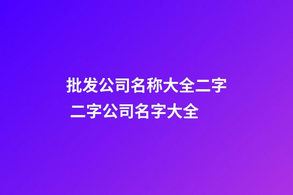 批发公司名称大全二字 二字公司名字大全-第1张-公司起名-玄机派